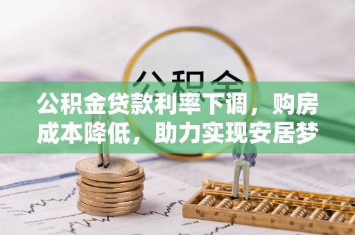 茂林公积金贷款利率下调，购房成本降低，助力实现安居梦