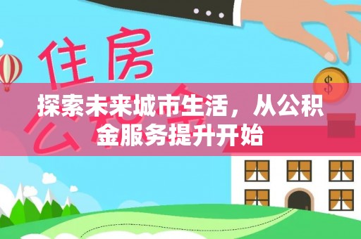 茂林探索未来城市生活，从公积金服务提升开始