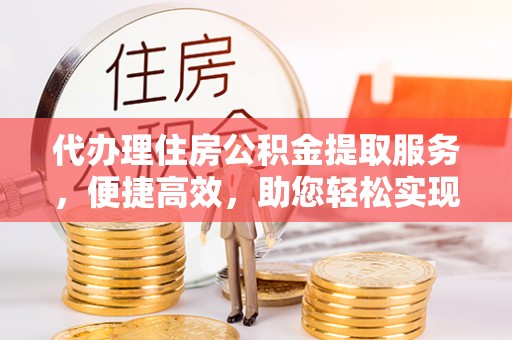 茂林代办理住房公积金提取服务，便捷高效，助您轻松实现资金规划