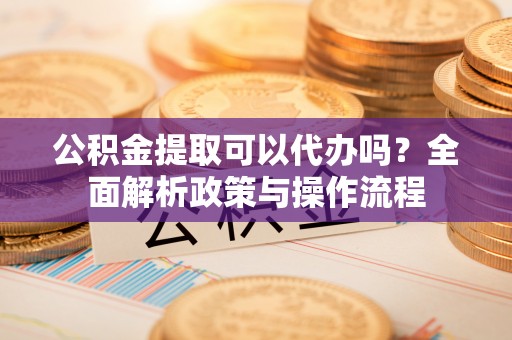 茂林公积金提取可以代办吗？全面解析政策与操作流程