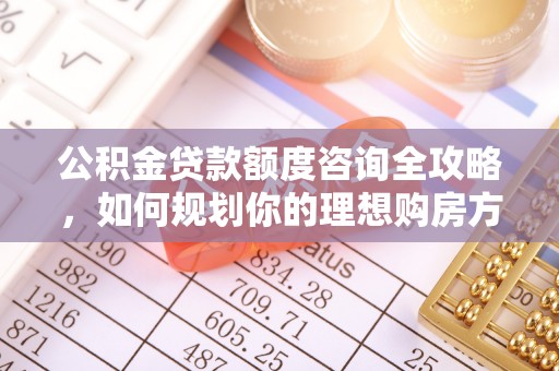 茂林公积金贷款额度咨询全攻略，如何规划你的理想购房方案