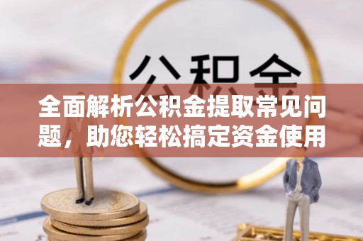 茂林全面解析公积金提取常见问题，助您轻松搞定资金使用