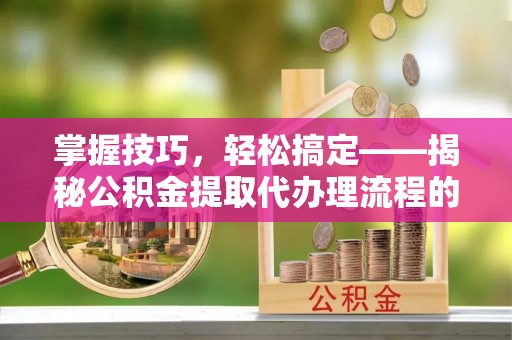 茂林掌握技巧，轻松搞定——揭秘公积金提取代办理流程的关键步骤