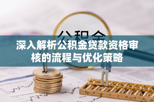 茂林深入解析公积金贷款资格审核的流程与优化策略