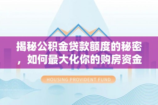 茂林揭秘公积金贷款额度的秘密，如何最大化你的购房资金