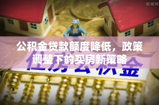 茂林公积金贷款额度降低，政策调整下的买房新策略