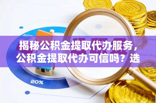 茂林揭秘公积金提取代办服务，公积金提取代办可信吗？选择前你需要知道的真相