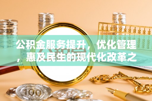 茂林公积金服务提升，优化管理，惠及民生的现代化改革之路