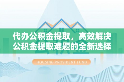 茂林代办公积金提取，高效解决公积金提取难题的全新选择