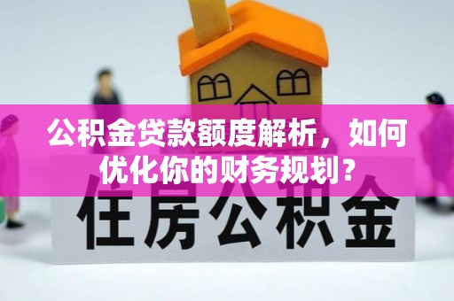 茂林公积金贷款额度解析，如何优化你的财务规划？
