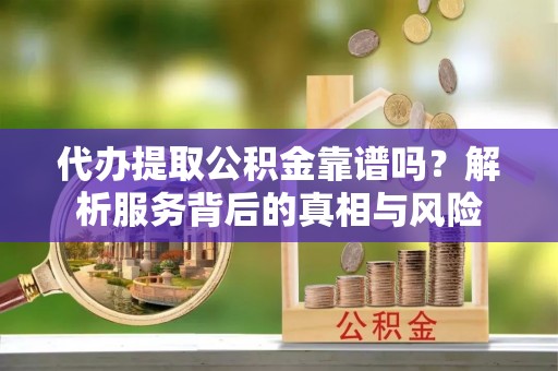 茂林代办提取公积金靠谱吗？解析服务背后的真相与风险