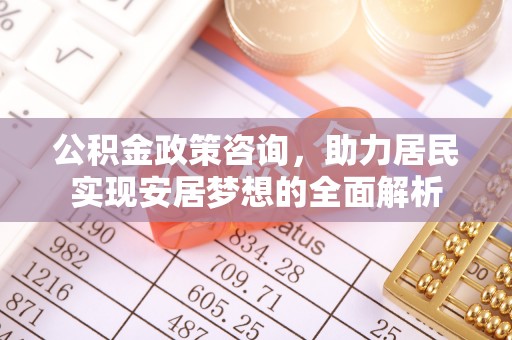 茂林公积金政策咨询，助力居民实现安居梦想的全面解析