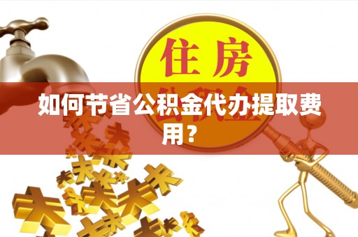 茂林如何节省公积金代办提取费用？