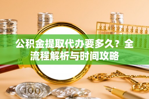 茂林公积金提取代办要多久？全流程解析与时间攻略