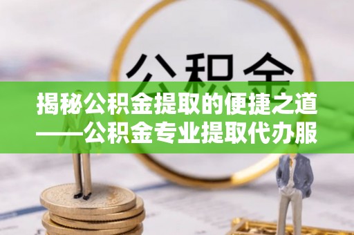 茂林揭秘公积金提取的便捷之道——公积金专业提取代办服务解析