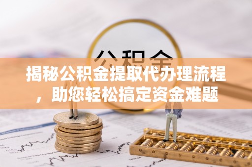 茂林揭秘公积金提取代办理流程，助您轻松搞定资金难题