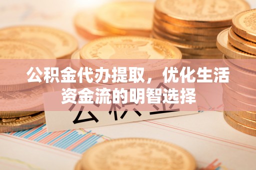 茂林公积金代办提取，优化生活资金流的明智选择