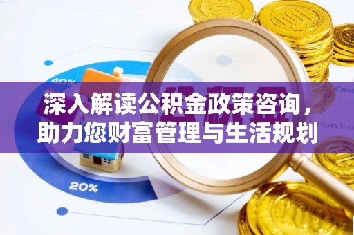 茂林深入解读公积金政策咨询，助力您财富管理与生活规划