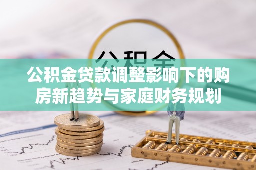 茂林公积金贷款调整影响下的购房新趋势与家庭财务规划