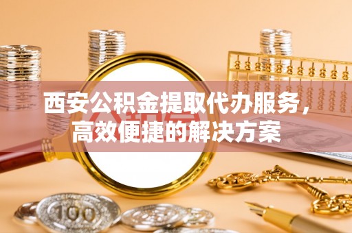 茂林西安公积金提取代办服务，高效便捷的解决方案