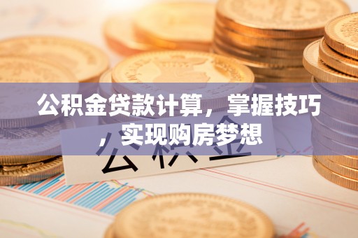 茂林公积金贷款计算，掌握技巧，实现购房梦想