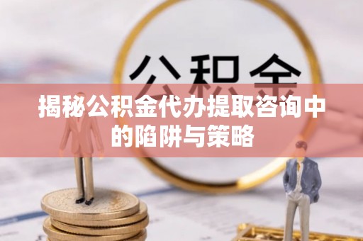 茂林揭秘公积金代办提取咨询中的陷阱与策略