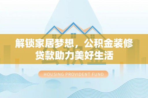 茂林解锁家居梦想，公积金装修贷款助力美好生活