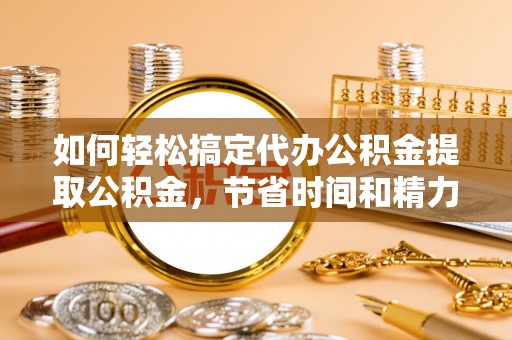 茂林如何轻松搞定代办公积金提取公积金，节省时间和精力的秘密武器
