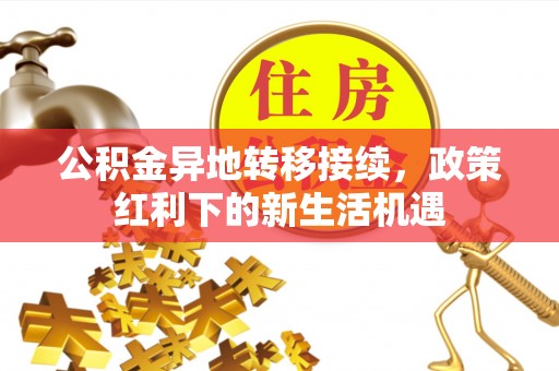 茂林公积金异地转移接续，政策红利下的新生活机遇
