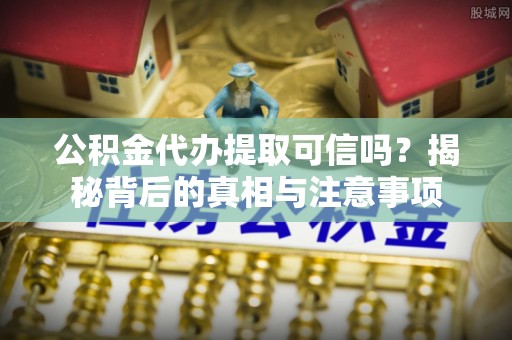 茂林公积金代办提取可信吗？揭秘背后的真相与注意事项