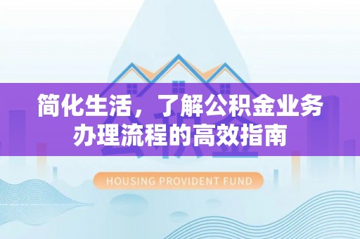 茂林简化生活，了解公积金业务办理流程的高效指南