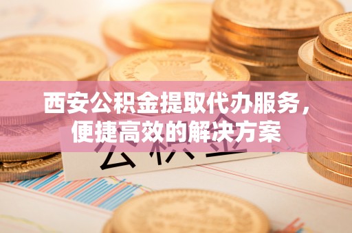 茂林西安公积金提取代办服务，便捷高效的解决方案