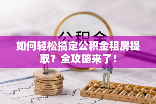 茂林如何轻松搞定公积金租房提取？全攻略来了！