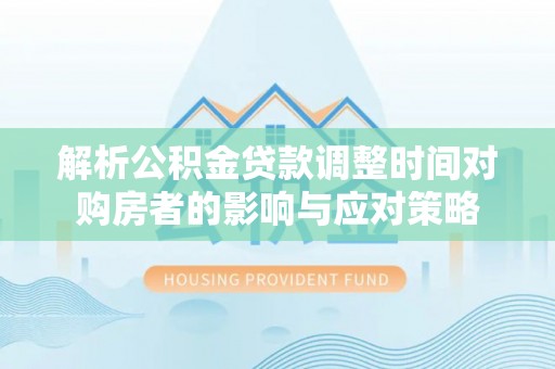 茂林解析公积金贷款调整时间对购房者的影响与应对策略