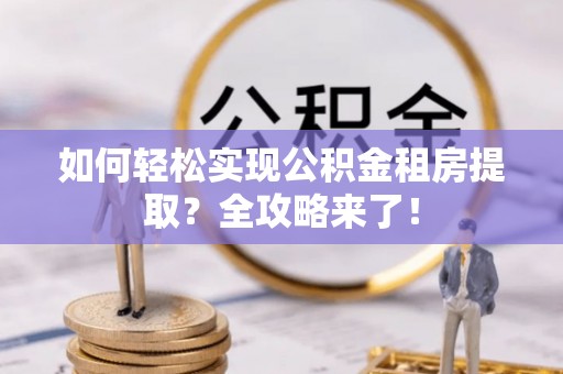 茂林如何轻松实现公积金租房提取？全攻略来了！