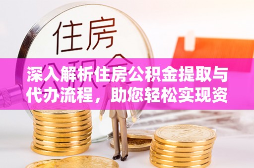 茂林深入解析住房公积金提取与代办流程，助您轻松实现资金利用最大化