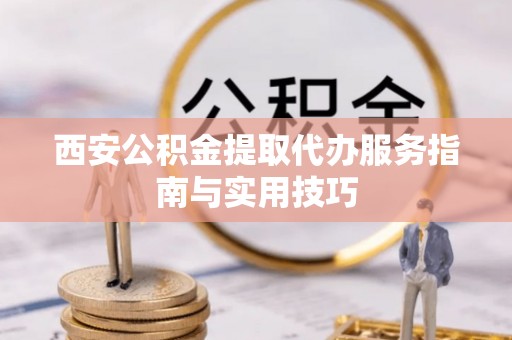 茂林西安公积金提取代办服务指南与实用技巧
