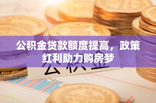 茂林公积金贷款额度提高，政策红利助力购房梦