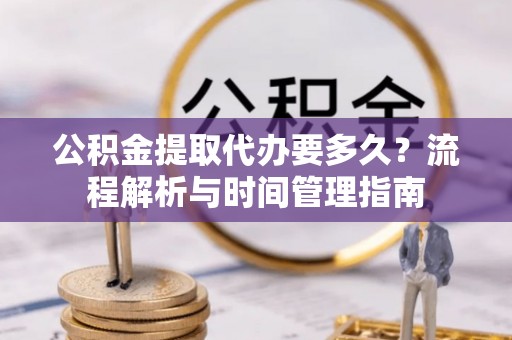 茂林公积金提取代办要多久？流程解析与时间管理指南