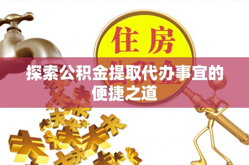 茂林探索公积金提取代办事宜的便捷之道