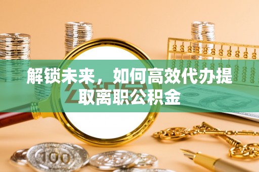 茂林解锁未来，如何高效代办提取离职公积金