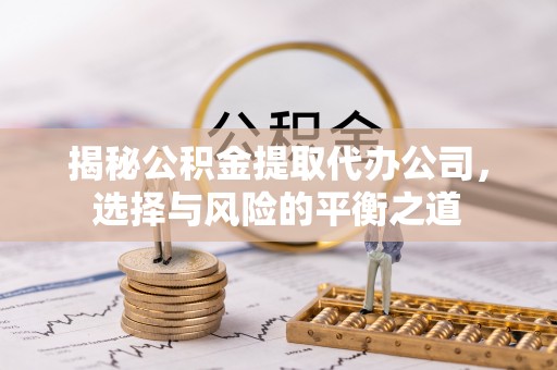 茂林揭秘公积金提取代办公司，选择与风险的平衡之道