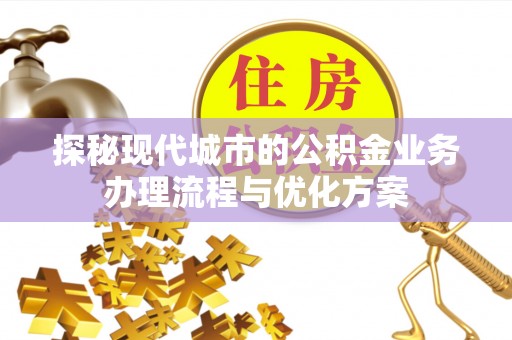 茂林探秘现代城市的公积金业务办理流程与优化方案