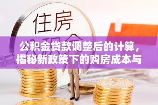 茂林公积金贷款调整后的计算，揭秘新政策下的购房成本与规划策略