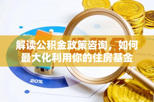 茂林解读公积金政策咨询，如何最大化利用你的住房基金