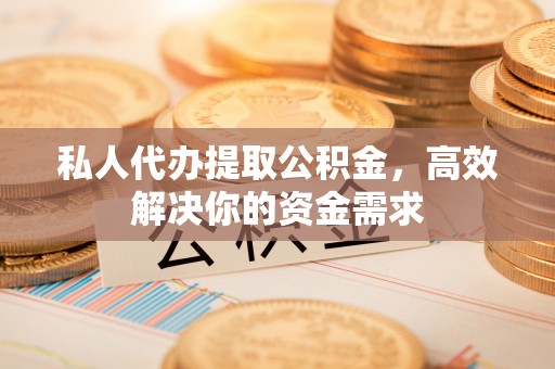 茂林私人代办提取公积金，高效解决你的资金需求